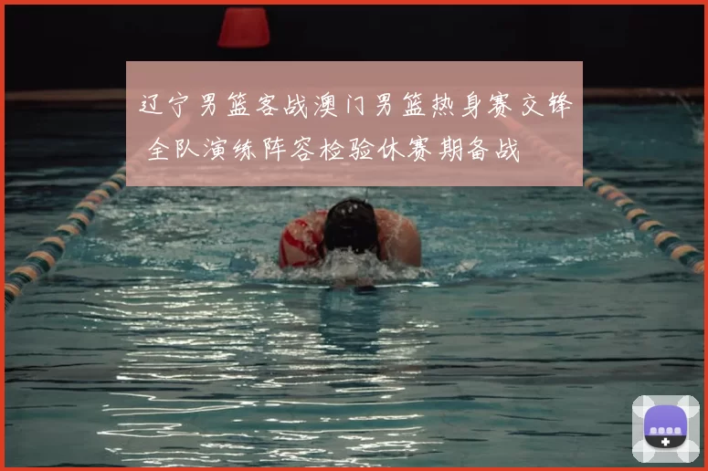 辽宁男篮客战澳门男篮热身赛交锋 全队演练阵容检验休赛期备战