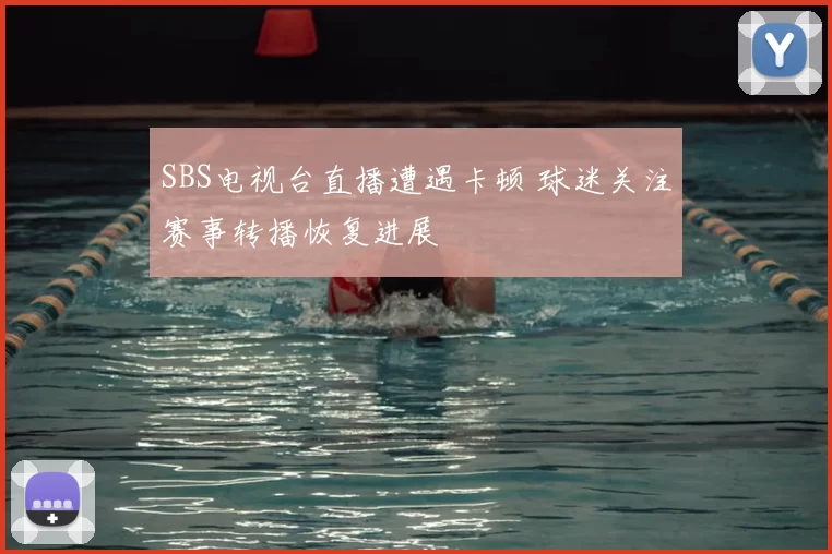 SBS电视台直播遭遇卡顿 球迷关注赛事转播恢复进展