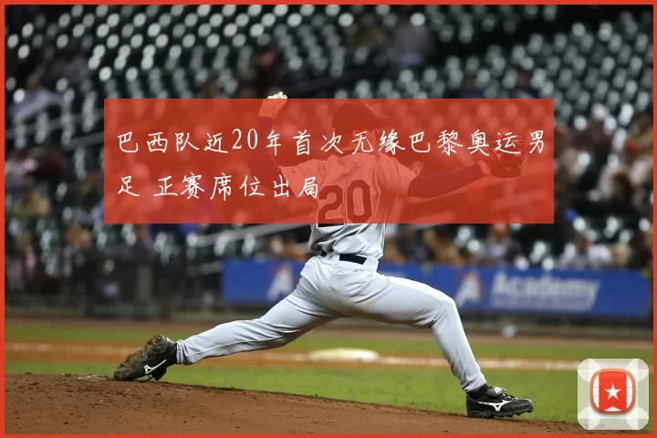 巴西队近20年首次无缘巴黎奥运男足 正赛席位出局