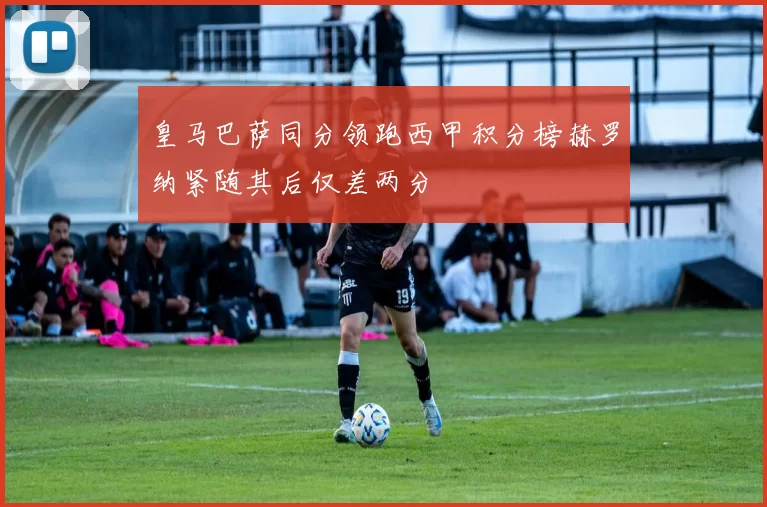 皇马巴萨同分领跑西甲积分榜赫罗纳紧随其后仅差两分