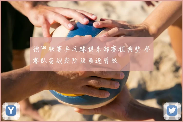 德甲联赛乒乓球俱乐部赛程调整 参赛队备战新阶段角逐晋级