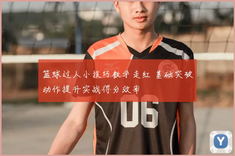 篮球过人小技巧教学走红 基础突破动作提升实战得分效率