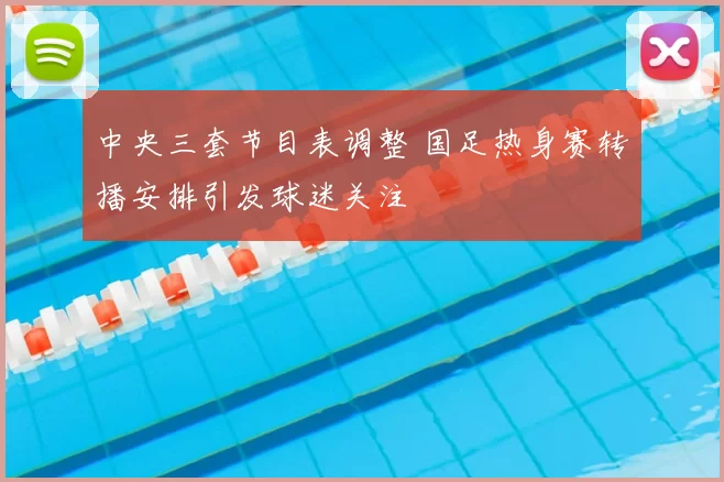 中央三套节目表调整 国足热身赛转播安排引发球迷关注
