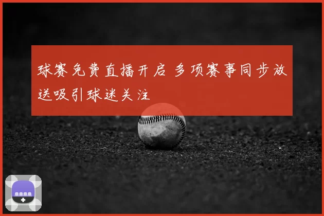球赛免费直播开启 多项赛事同步放送吸引球迷关注