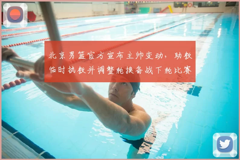 北京男篮官方宣布主帅变动,助教临时执教并调整轮换备战下轮比赛