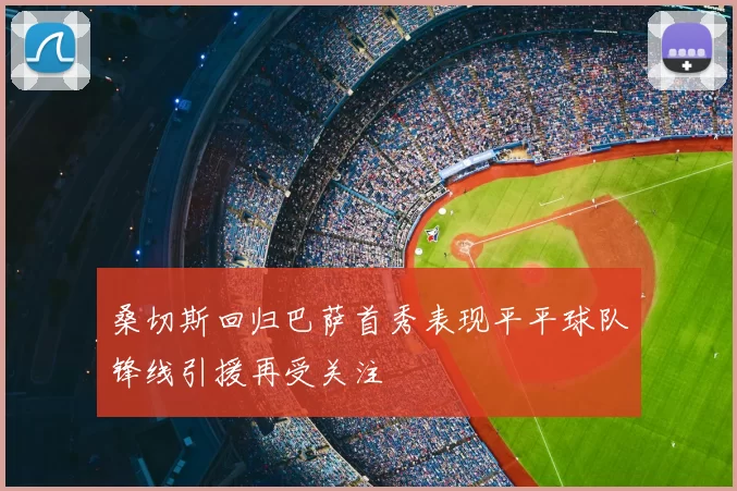 桑切斯回归巴萨首秀表现平平球队锋线引援再受关注