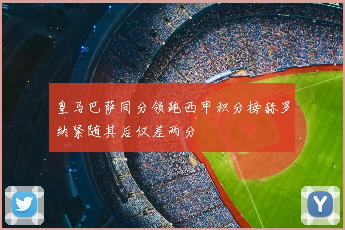 皇马巴萨同分领跑西甲积分榜赫罗纳紧随其后仅差两分