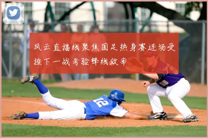 风云直播线聚焦国足热身赛连场受挫下一战考验锋线效率