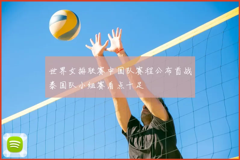 世界女排联赛中国队赛程公布首战泰国队小组赛看点十足