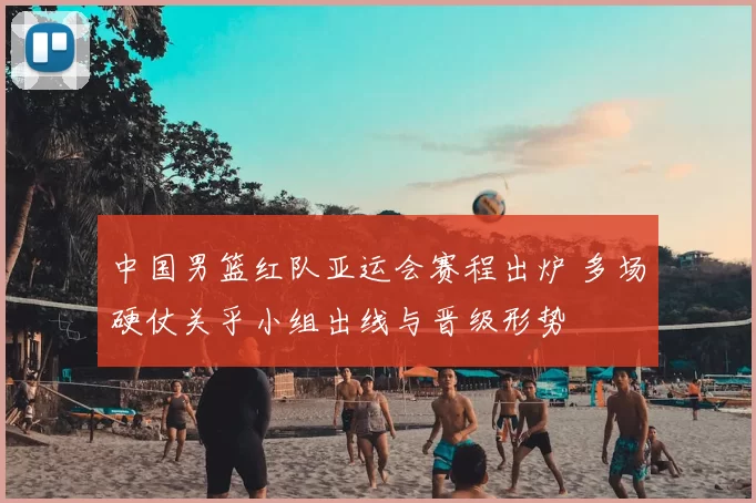 中国男篮红队亚运会赛程出炉 多场硬仗关乎小组出线与晋级形势