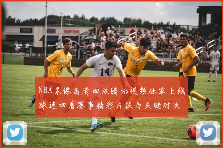 NBA录像高清回放腾讯视频独家上线球迷回看赛事精彩片段与关键对决