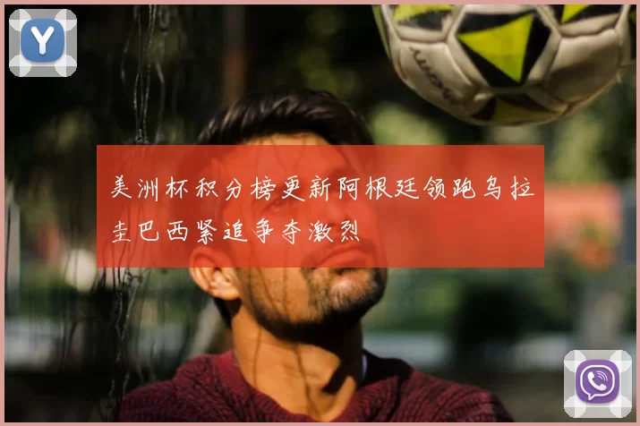 美洲杯积分榜更新阿根廷领跑乌拉圭巴西紧追争夺激烈