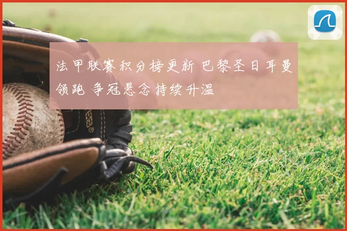 法甲联赛积分榜更新 巴黎圣日耳曼领跑 争冠悬念持续升温