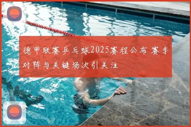 德甲联赛乒乓球2025赛程公布 赛季对阵与关键场次引关注