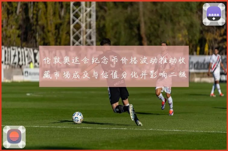 伦敦奥运会纪念币价格波动推动收藏市场成交与估值分化并影响二级交易