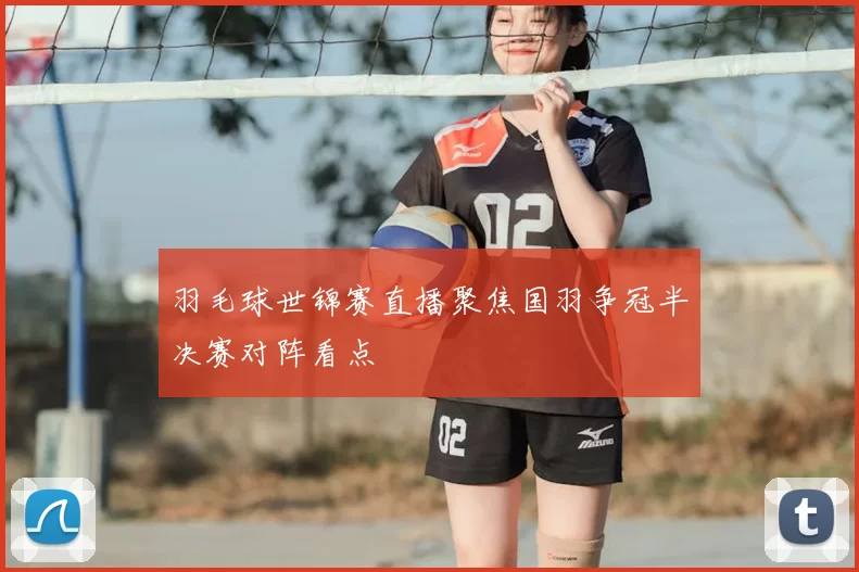 羽毛球世锦赛直播聚焦国羽争冠半决赛对阵看点