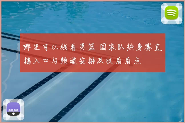 哪里可以线看男篮 国家队热身赛直播入口与频道安排及收看看点