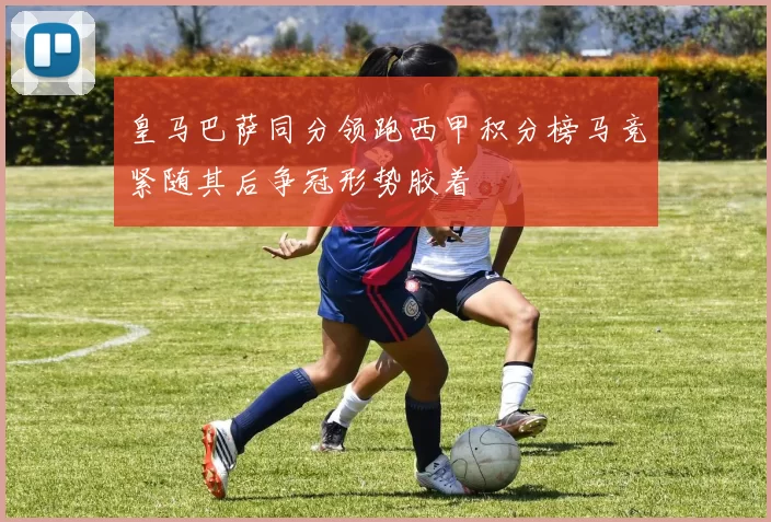 皇马巴萨同分领跑西甲积分榜马竞紧随其后争冠形势胶着
