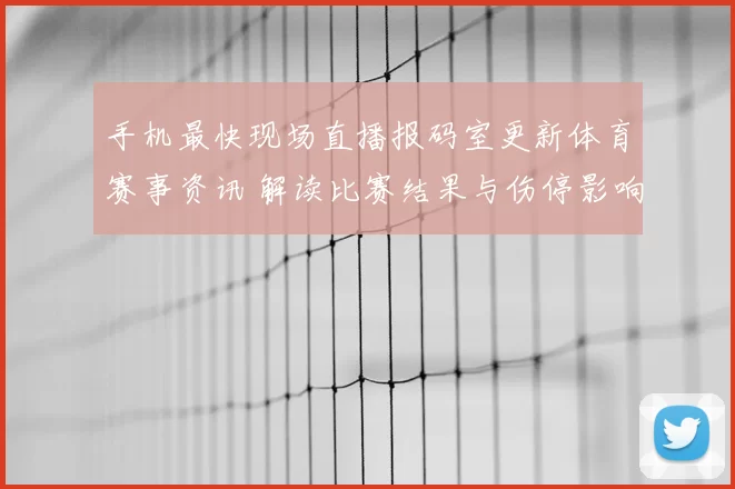 手机最快现场直播报码室更新体育赛事资讯 解读比赛结果与伤停影响