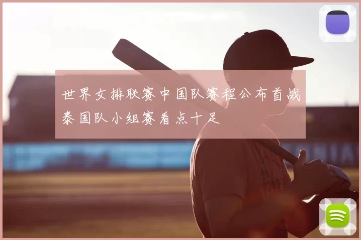 世界女排联赛中国队赛程公布首战泰国队小组赛看点十足
