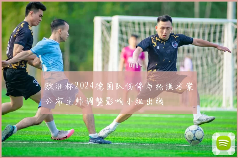 欧洲杯2024德国队伤停与轮换方案公布主帅调整影响小组出线