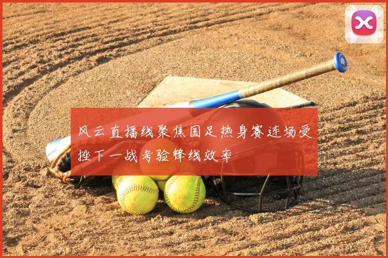 风云直播线聚焦国足热身赛连场受挫下一战考验锋线效率