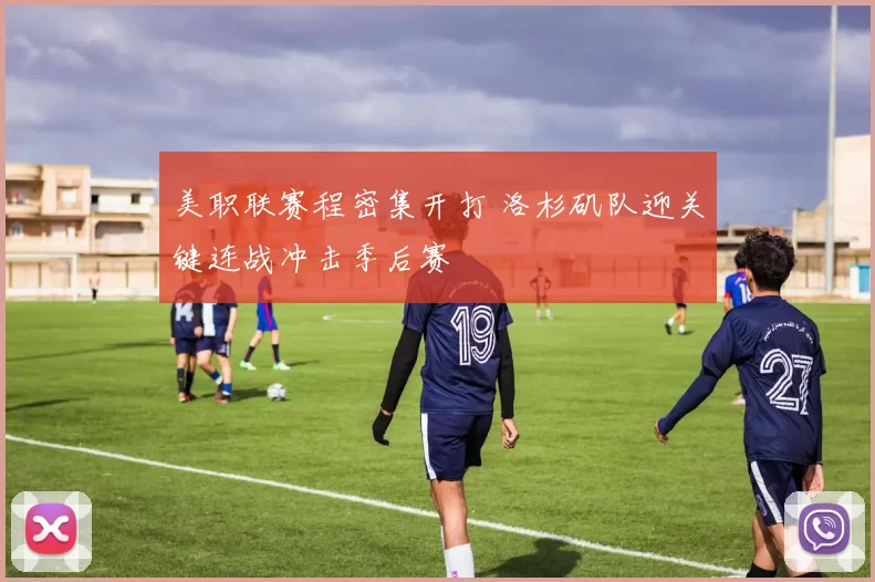 美职联赛程密集开打 洛杉矶队迎关键连战冲击季后赛