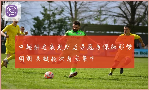 中超排名表更新后争冠与保级形势明朗 关键轮次看点集中