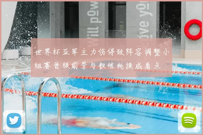 世界杯亚军主力伤停致阵容调整小组赛晋级前景与教练轮换成看点