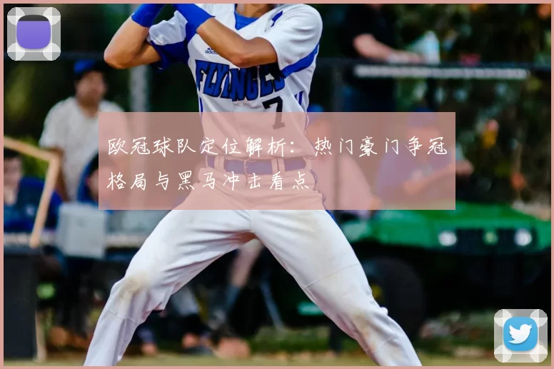 欧冠球队定位解析：热门豪门争冠格局与黑马冲击看点
