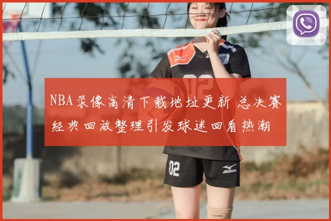 NBA录像高清下载地址更新 总决赛经典回放整理引发球迷回看热潮