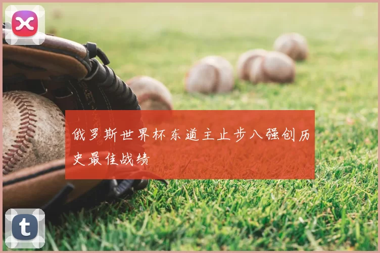 俄罗斯世界杯东道主止步八强创历史最佳战绩