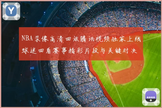 NBA录像高清回放腾讯视频独家上线球迷回看赛事精彩片段与关键对决