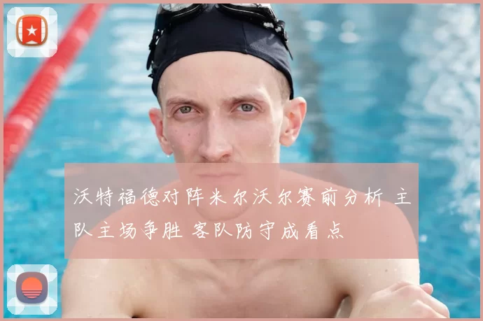 沃特福德对阵米尔沃尔赛前分析 主队主场争胜 客队防守成看点