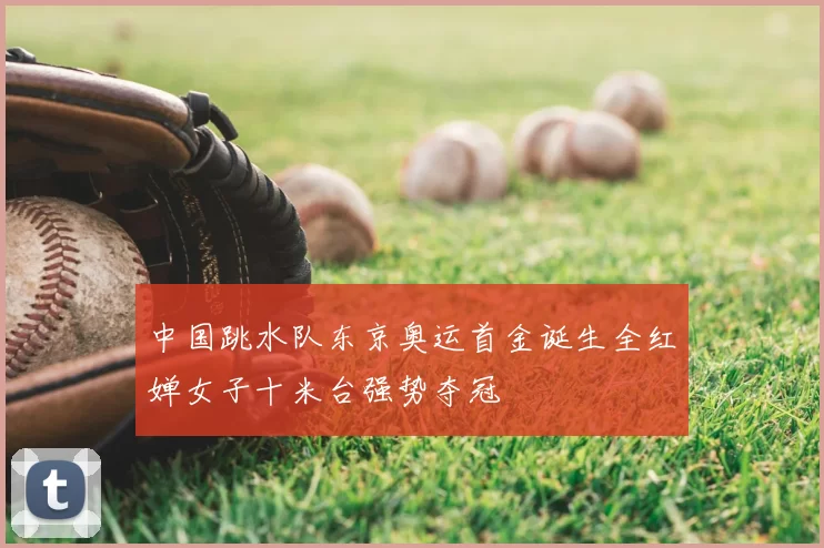 中国跳水队东京奥运首金诞生全红婵女子十米台强势夺冠