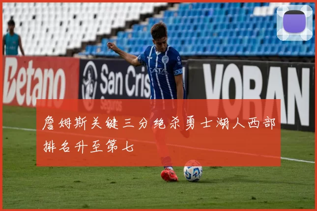 詹姆斯关键三分绝杀勇士湖人西部排名升至第七