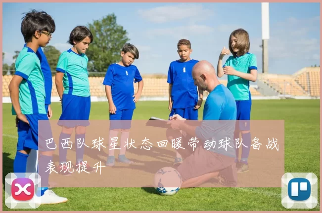 巴西队球星状态回暖带动球队备战表现提升
