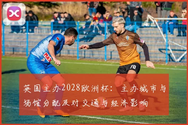 英国主办2028欧洲杯:主办城市与场馆分配及对交通与经济影响