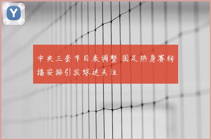 中央三套节目表调整 国足热身赛转播安排引发球迷关注
