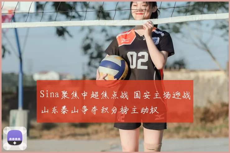 Sina聚焦中超焦点战 国安主场迎战山东泰山争夺积分榜主动权