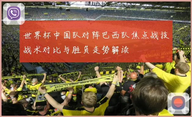 世界杯中国队对阵巴西队焦点战技战术对比与胜负走势解读