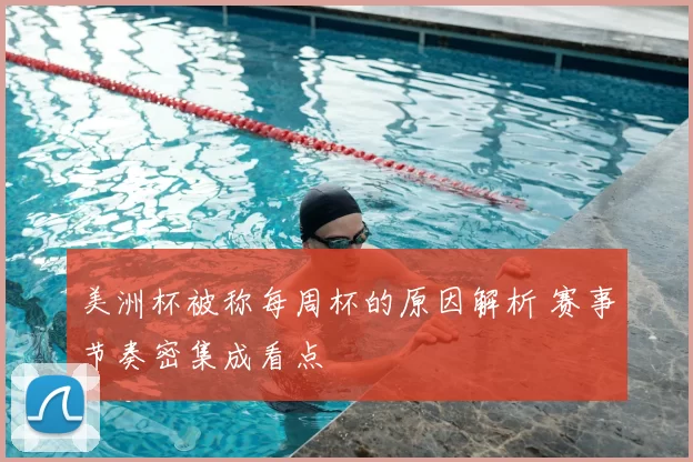 美洲杯被称每周杯的原因解析 赛事节奏密集成看点