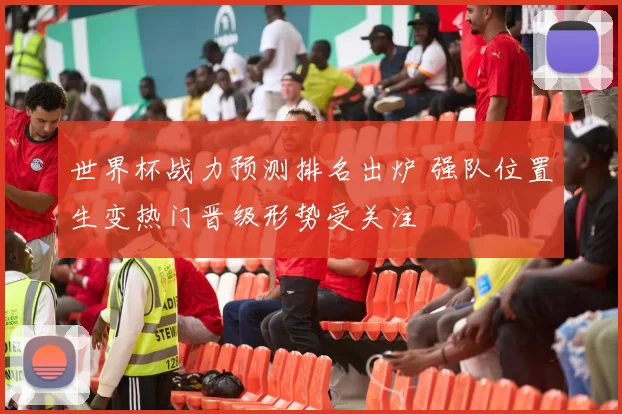 世界杯战力预测排名出炉 强队位置生变热门晋级形势受关注
