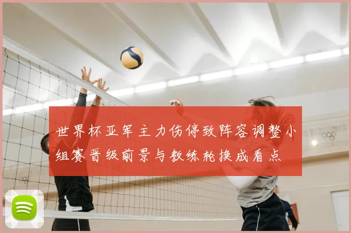 世界杯亚军主力伤停致阵容调整小组赛晋级前景与教练轮换成看点