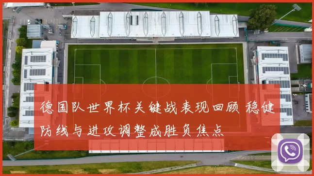 德国队世界杯关键战表现回顾 稳健防线与进攻调整成胜负焦点