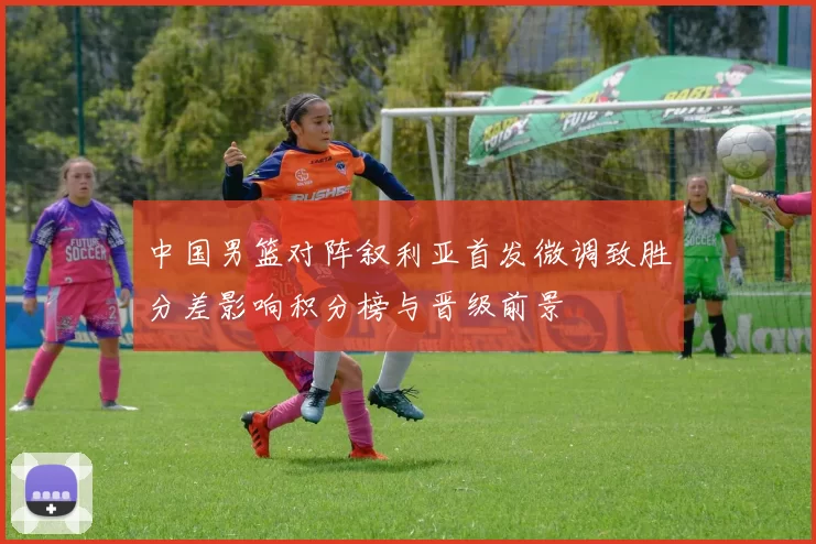 中国男篮对阵叙利亚首发微调致胜分差影响积分榜与晋级前景