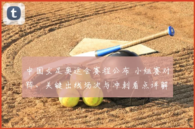 中国女足奥运会赛程公布 小组赛对阵、关键出线场次与冲刺看点详解