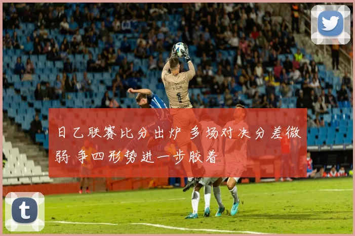 日乙联赛比分出炉 多场对决分差微弱 争四形势进一步胶着