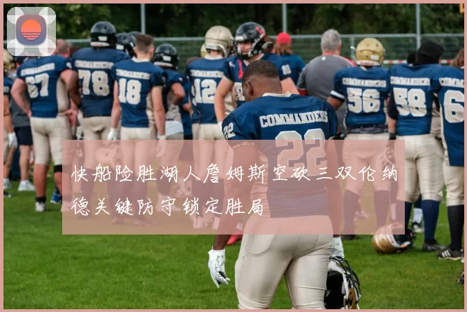 快船险胜湖人詹姆斯空砍三双伦纳德关键防守锁定胜局