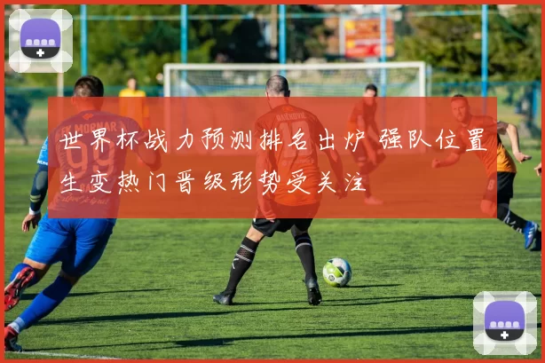 世界杯战力预测排名出炉 强队位置生变热门晋级形势受关注